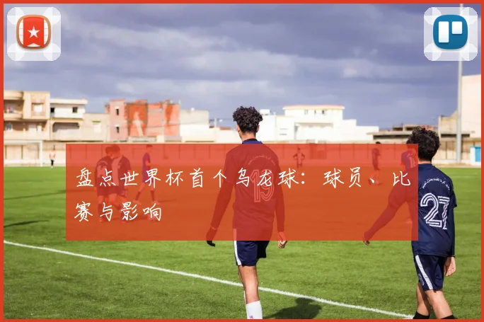 盘点世界杯首个乌龙球：球员、比赛与影响