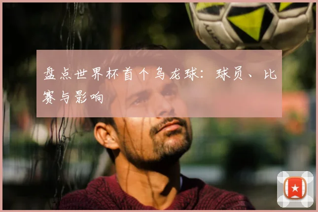 盘点世界杯首个乌龙球：球员、比赛与影响