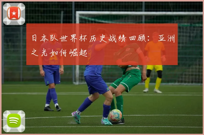 日本队世界杯历史战绩回顾：亚洲之光如何崛起