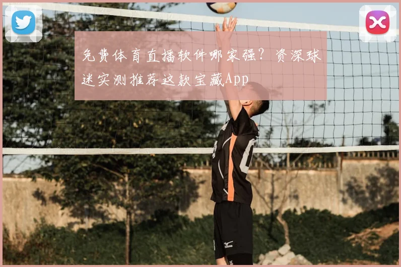 免费体育直播软件哪家强？资深球迷实测推荐这款宝藏App