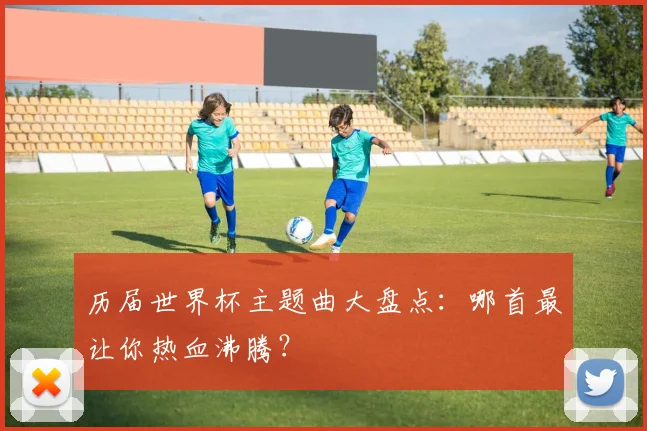 历届世界杯主题曲大盘点：哪首最让你热血沸腾？