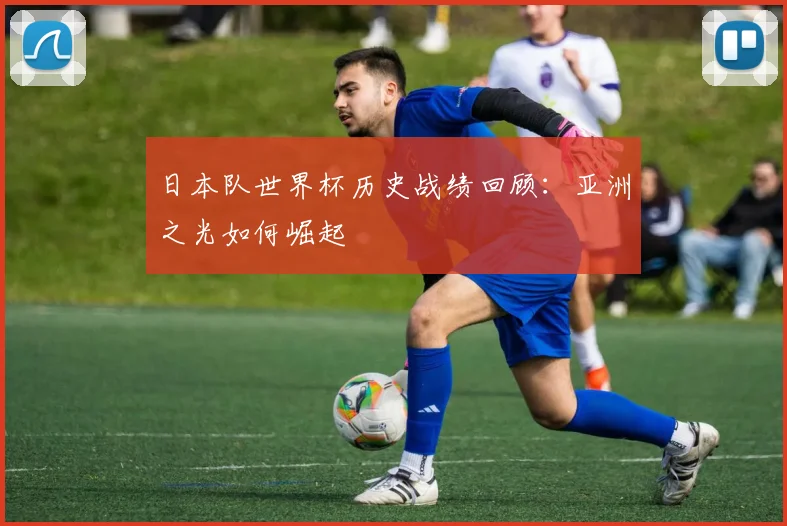 日本队世界杯历史战绩回顾：亚洲之光如何崛起
