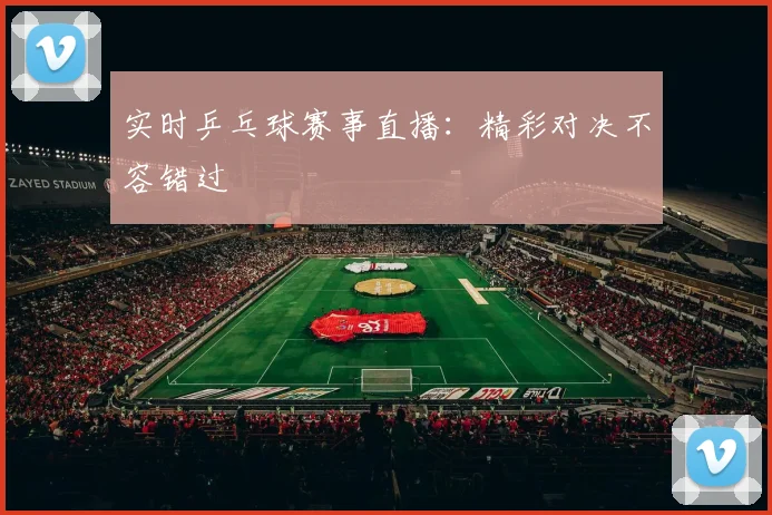 实时乒乓球赛事直播:精彩对决不容错过