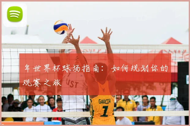 年世界杯球场指南:如何规划你的观赛之旅